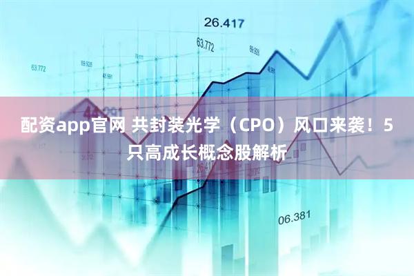 配资app官网 共封装光学（CPO）风口来袭！5只高成长概念股解析