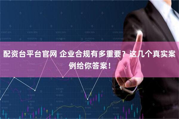配资台平台官网 企业合规有多重要？这几个真实案例给你答案！