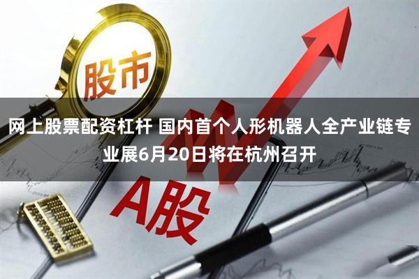 网上股票配资杠杆 国内首个人形机器人全产业链专业展6月20日将在杭州召开