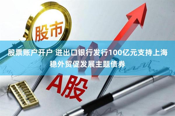 股票账户开户 进出口银行发行100亿元支持上海稳外贸促发展主题债券