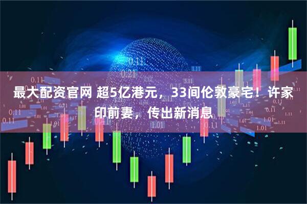 最大配资官网 超5亿港元，33间伦敦豪宅！许家印前妻，传出新消息