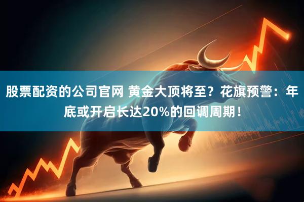 股票配资的公司官网 黄金大顶将至？花旗预警：年底或开启长达20%的回调周期！