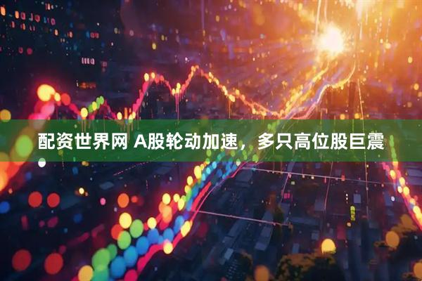 配资世界网 A股轮动加速，多只高位股巨震