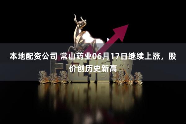 本地配资公司 常山药业06月17日继续上涨，股价创历史新高