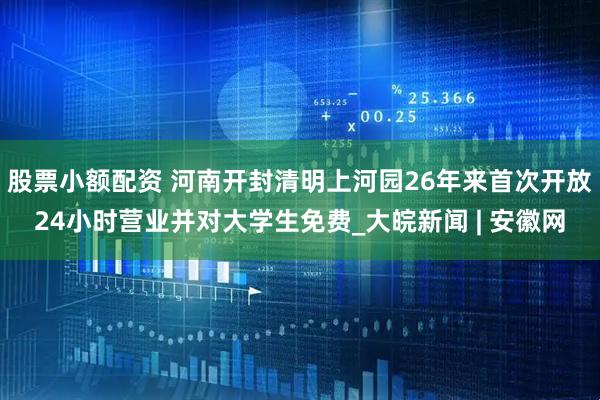股票小额配资 河南开封清明上河园26年来首次开放24小时营业并对大学生免费_大皖新闻 | 安徽网