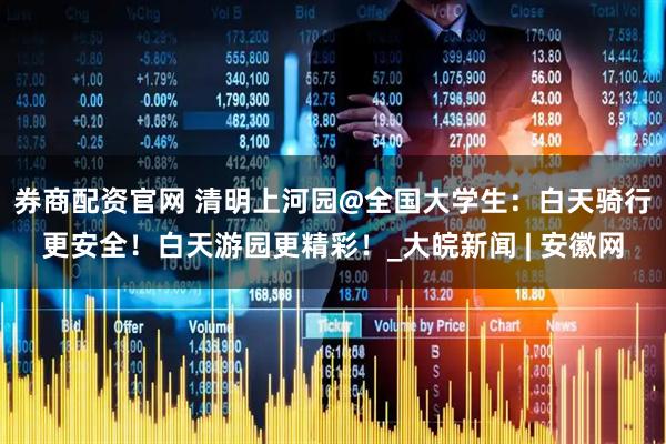 券商配资官网 清明上河园@全国大学生：白天骑行更安全！白天游园更精彩！_大皖新闻 | 安徽网