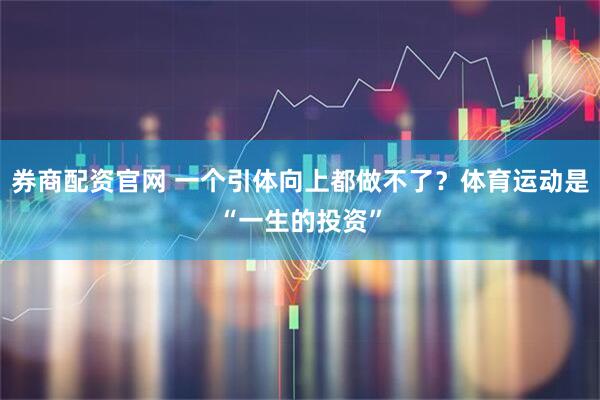 券商配资官网 一个引体向上都做不了？体育运动是“一生的投资”