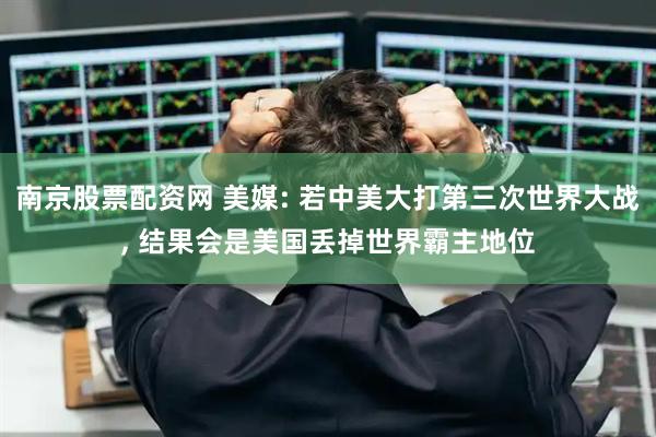 南京股票配资网 美媒: 若中美大打第三次世界大战, 结果会是美国丢掉世界霸主地位