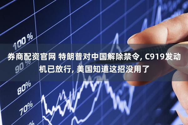券商配资官网 特朗普对中国解除禁令, C919发动机已放行, 美国知道这招没用了