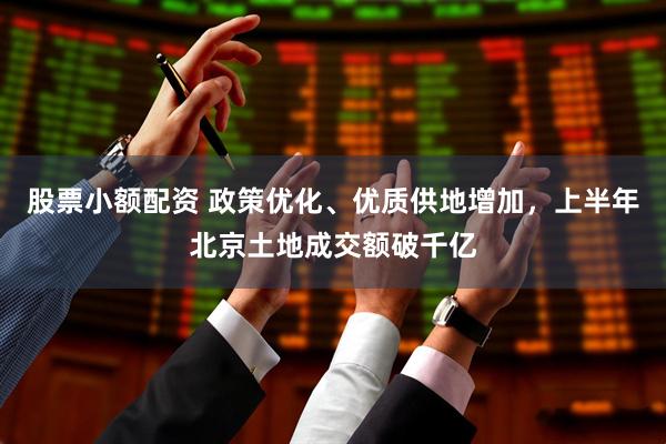 股票小额配资 政策优化、优质供地增加，上半年北京土地成交额破千亿