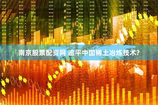 南京股票配资网 追平中国稀土冶炼技术?