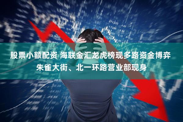 股票小额配资 海联金汇龙虎榜现多路资金博弈 朱雀大街、北一环路营业部现身