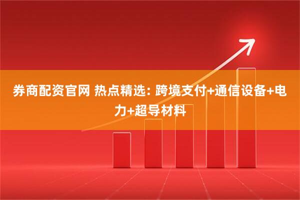 券商配资官网 热点精选: 跨境支付+通信设备+电力+超导材料