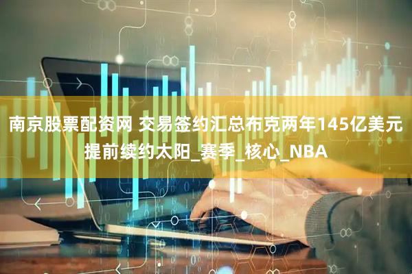 南京股票配资网 交易签约汇总布克两年145亿美元提前续约太阳_赛季_核心_NBA