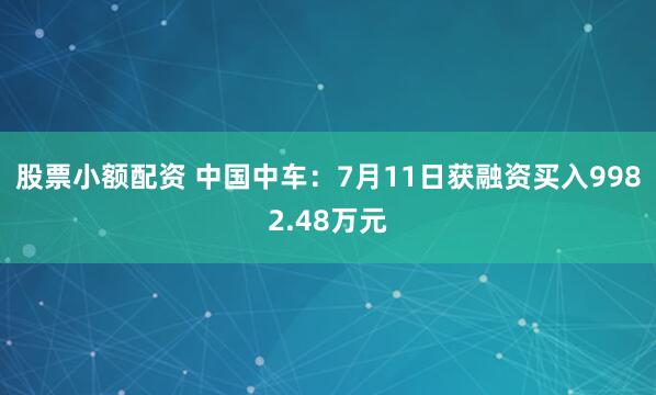 股票小额配资 中国中车：7月11日获融资买入9982.48万元