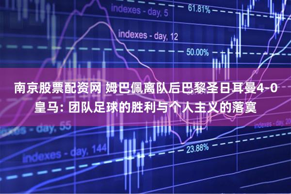 南京股票配资网 姆巴佩离队后巴黎圣日耳曼4-0皇马: 团队足球的胜利与个人主义的落寞