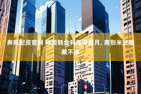 券商配资官网 特奥转会利雅得新月, 离别米兰暗藏不满