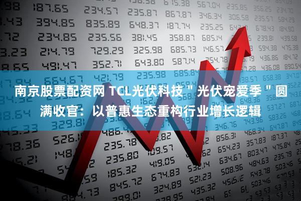 南京股票配资网 TCL光伏科技＂光伏宠爱季＂圆满收官：以普惠生态重构行业增长逻辑
