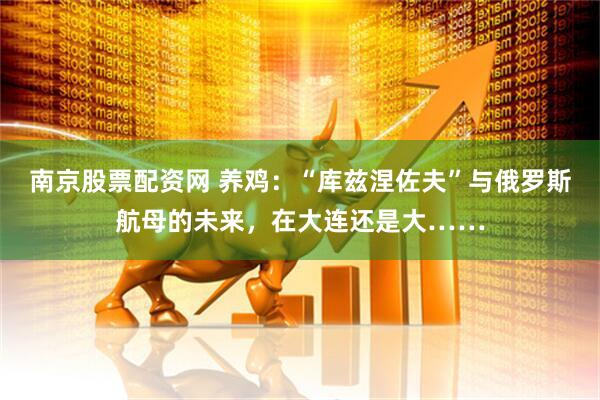 南京股票配资网 养鸡：“库兹涅佐夫”与俄罗斯航母的未来，在大连还是大……
