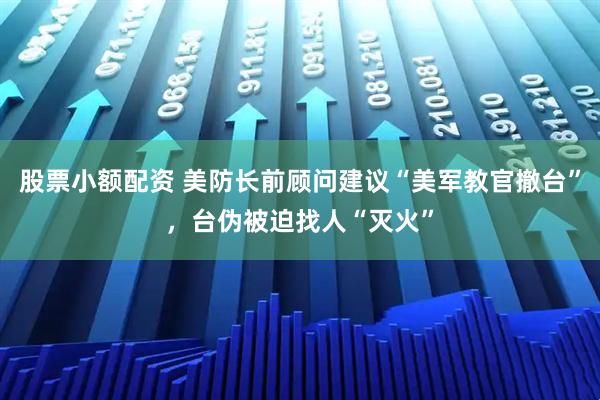 股票小额配资 美防长前顾问建议“美军教官撤台”，台伪被迫找人“灭火”