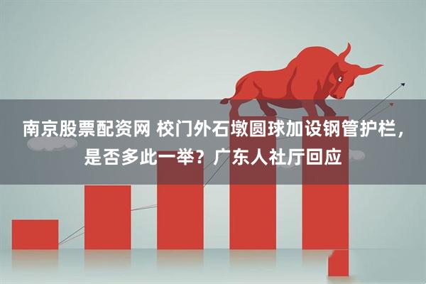 南京股票配资网 校门外石墩圆球加设钢管护栏，是否多此一举？广东人社厅回应