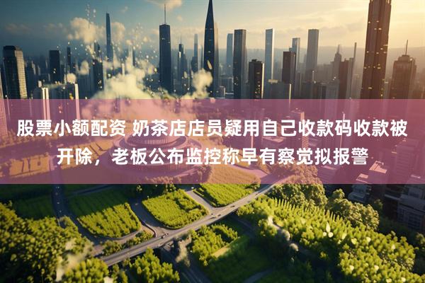 股票小额配资 奶茶店店员疑用自己收款码收款被开除，老板公布监控称早有察觉拟报警