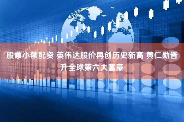 股票小额配资 英伟达股价再创历史新高 黄仁勋晋升全球第六大富豪