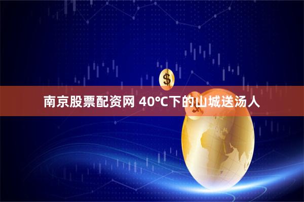 南京股票配资网 40℃下的山城送汤人