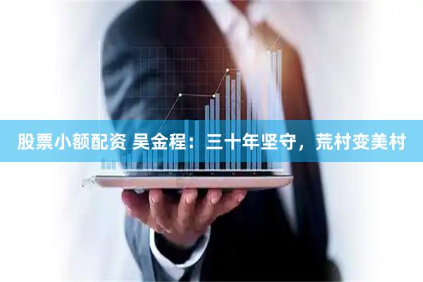 股票小额配资 吴金程：三十年坚守，荒村变美村