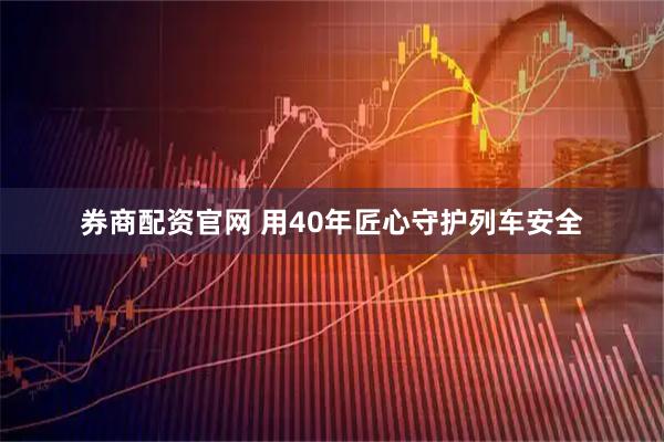 券商配资官网 用40年匠心守护列车安全