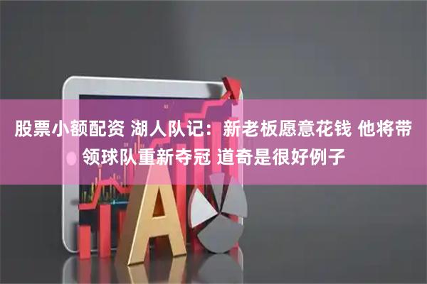 股票小额配资 湖人队记：新老板愿意花钱 他将带领球队重新夺冠 道奇是很好例子