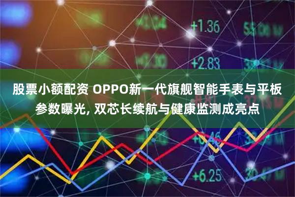 股票小额配资 OPPO新一代旗舰智能手表与平板参数曝光, 双芯长续航与健康监测成亮点