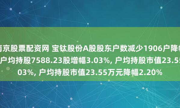 南京股票配资网 宝钛股份A股股东户数减少1906户降幅2.94%, 流通A股户均持股7588.23股增幅3.03%, 户均持股市值23.55万元降幅2.20%
