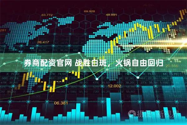 券商配资官网 战胜白斑，火锅自由回归