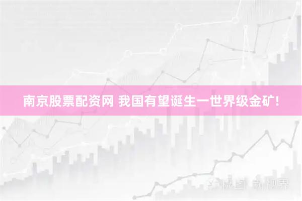 南京股票配资网 我国有望诞生一世界级金矿!