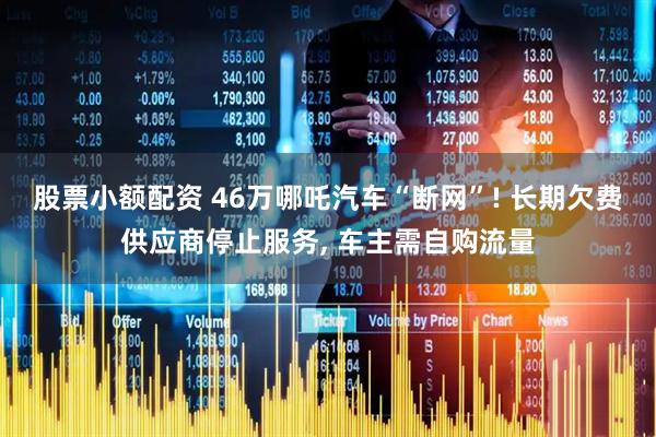 股票小额配资 46万哪吒汽车“断网”! 长期欠费供应商停止服务, 车主需自购流量