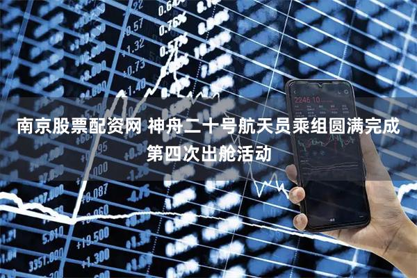 南京股票配资网 神舟二十号航天员乘组圆满完成第四次出舱活动