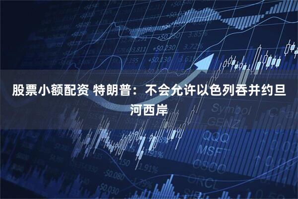 股票小额配资 特朗普：不会允许以色列吞并约旦河西岸