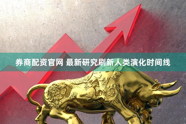 券商配资官网 最新研究刷新人类演化时间线