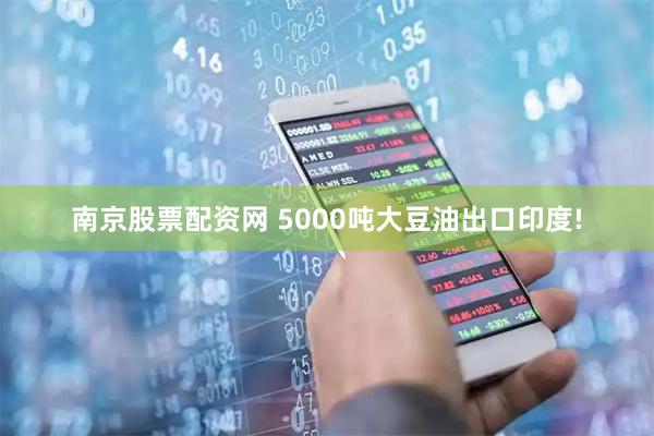 南京股票配资网 5000吨大豆油出口印度!