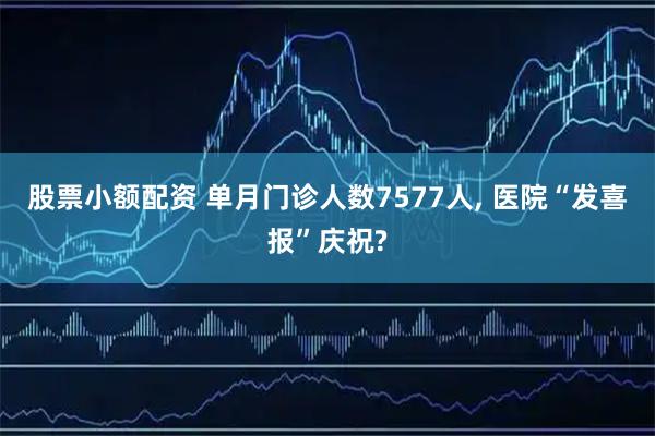 股票小额配资 单月门诊人数7577人, 医院“发喜报”庆祝?