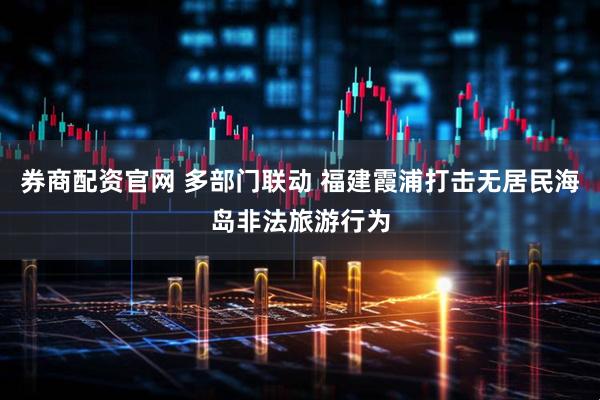 券商配资官网 多部门联动 福建霞浦打击无居民海岛非法旅游行为