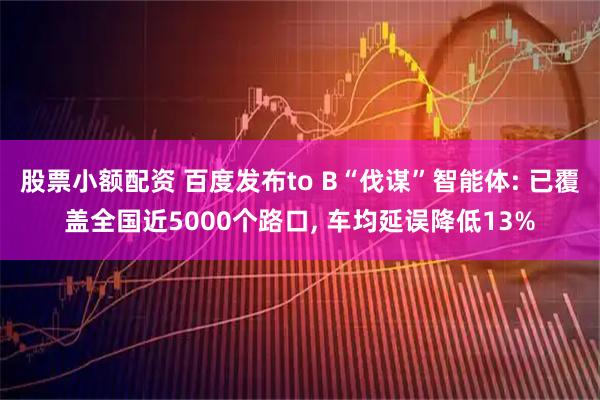 股票小额配资 百度发布to B“伐谋”智能体: 已覆盖全国近5000个路口, 车均延误降低13%