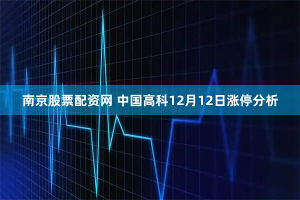 南京股票配资网 中国高科12月12日涨停分析
