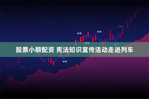 股票小额配资 宪法知识宣传活动走进列车