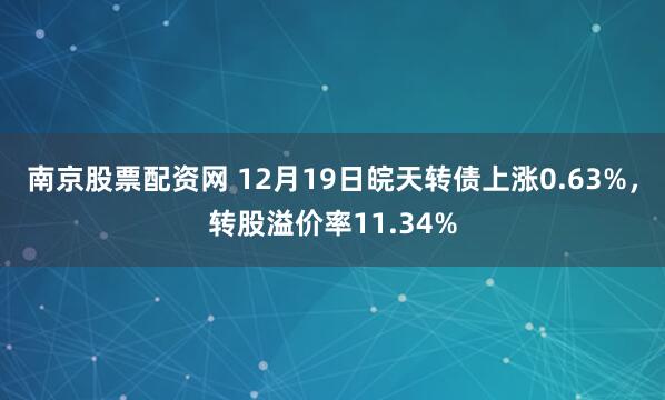 南京股票配资网 12月19日皖天转债上涨0.63%,转股溢价率11.34%