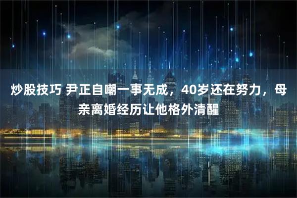 炒股技巧 尹正自嘲一事无成，40岁还在努力，母亲离婚经历让他格外清醒