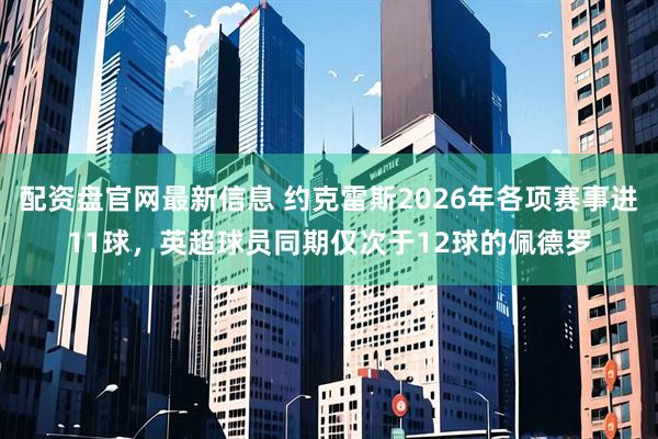 配资盘官网最新信息 约克雷斯2026年各项赛事进11球，英超球员同期仅次于12球的佩德罗