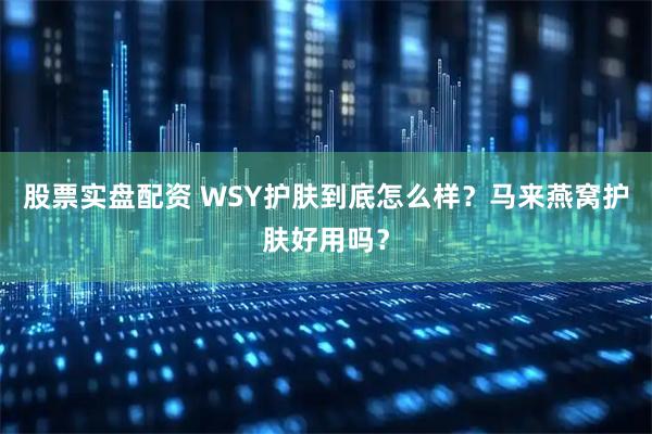 股票实盘配资 WSY护肤到底怎么样？马来燕窝护肤好用吗？