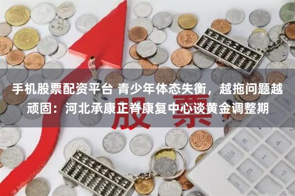 手机股票配资平台 青少年体态失衡，越拖问题越顽固：河北承康正脊康复中心谈黄金调整期